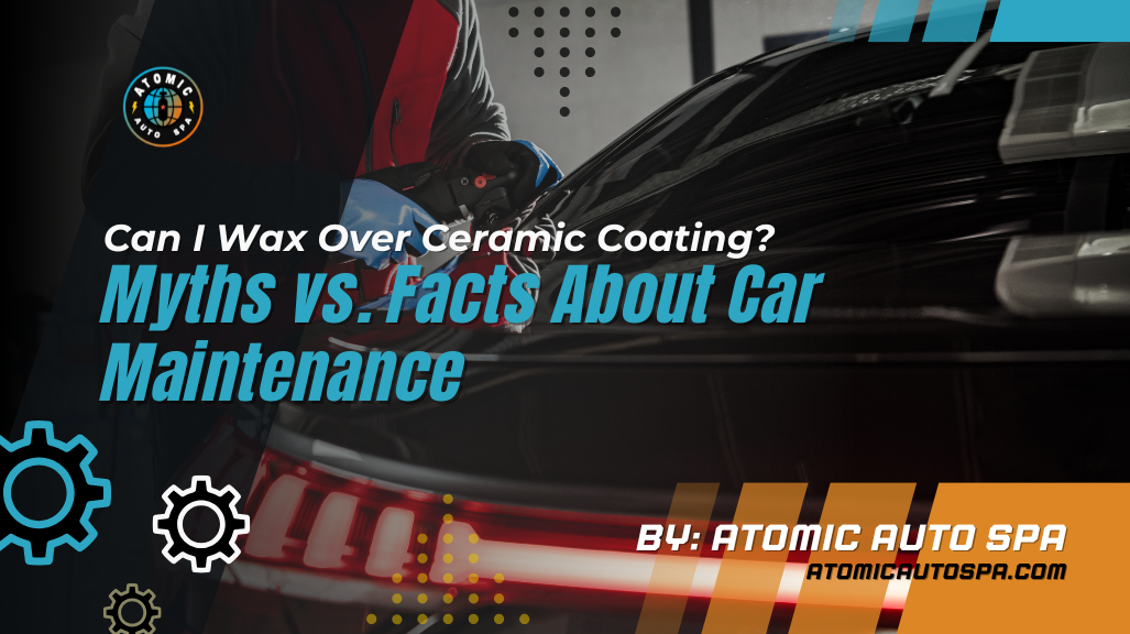 Can I Wax Over Ceramic Coating? Myths vs. Facts About Car Maintenance
